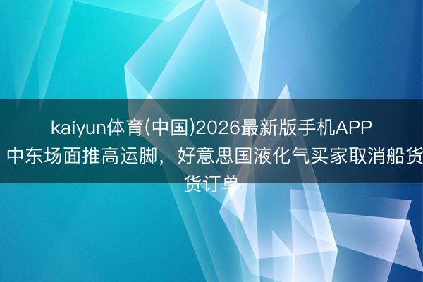 kaiyun体育(中国)2026最新版手机APP下载 中东场面推高运脚，好意思国液化气买家取消船货订单
