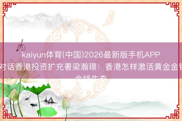 kaiyun体育(中国)2026最新版手机APP下载 对话香港投资扩充署梁瀚璟：香港怎样激活黄金金钱生态