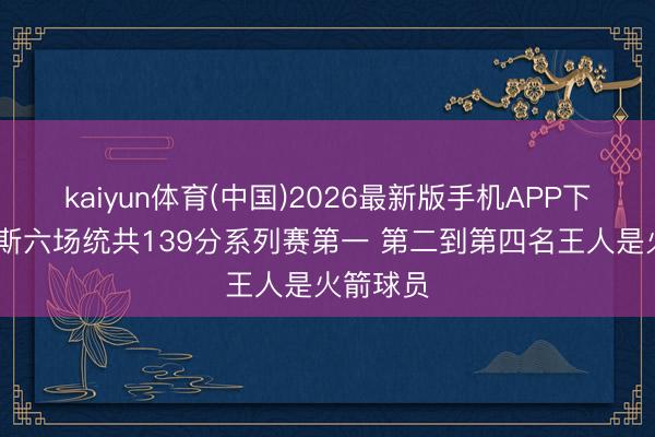 kaiyun体育(中国)2026最新版手机APP下载 詹姆斯六场统共139分系列赛第一 第二到第四名王人是火箭球员