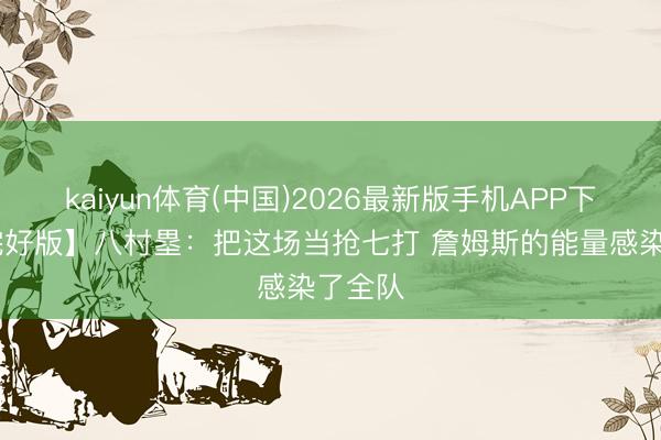 kaiyun体育(中国)2026最新版手机APP下载 【完好版】八村塁：把这场当抢七打 詹姆斯的能量感染了全队