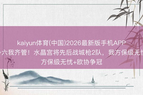 kaiyun体育(中国)2026最新版手机APP下载 争冠争六我齐管！水晶宫将先后战城枪2队，我方保级无忧+欧协争冠