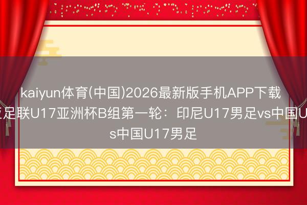 kaiyun体育(中国)2026最新版手机APP下载 2026亚足联U17亚洲杯B组第一轮：印尼U17男足vs中国U17男足
