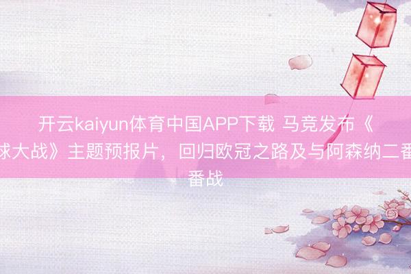 开云kaiyun体育中国APP下载 马竞发布《星球大战》主题预报片，回归欧冠之路及与阿森纳二番战