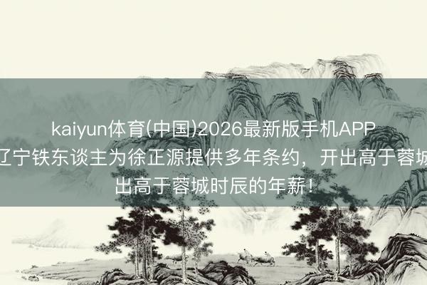 kaiyun体育(中国)2026最新版手机APP下载 韩媒：辽宁铁东谈主为徐正源提供多年条约，开出高于蓉城时辰的年薪！