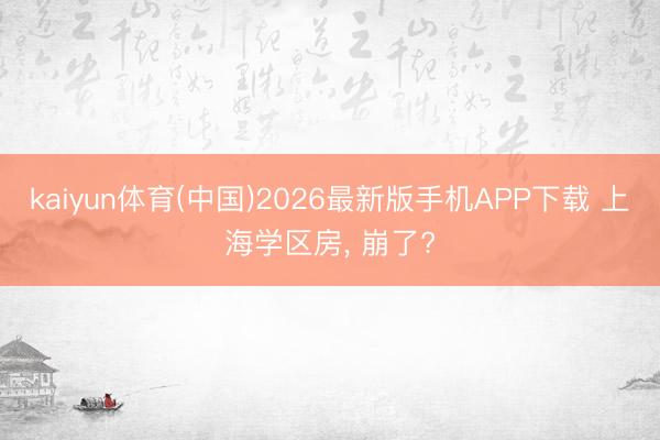 kaiyun体育(中国)2026最新版手机APP下载 上海学区房， 崩了?