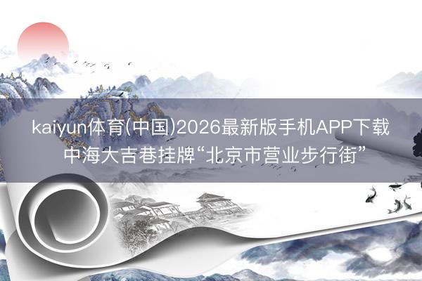 kaiyun体育(中国)2026最新版手机APP下载 中海大吉巷挂牌“北京市营业步行街”