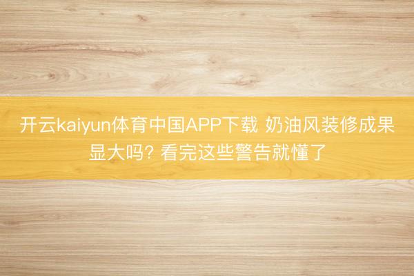 开云kaiyun体育中国APP下载 奶油风装修成果显大吗? 看完这些警告就懂了