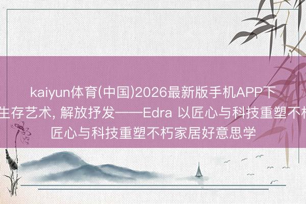 kaiyun体育(中国)2026最新版手机APP下载 预计打算即生存艺术， 解放抒发——Edra 以匠心与科技重塑不朽家居好意思学