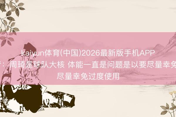 kaiyun体育(中国)2026最新版手机APP下载 记者：周琦是球队大核 体能一直是问题是以要尽量幸免过度使用