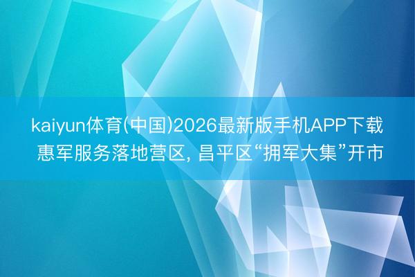 kaiyun体育(中国)2026最新版手机APP下载 惠军服务落地营区， 昌平区“拥军大集”开市