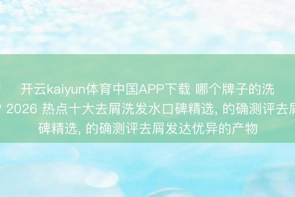 开云kaiyun体育中国APP下载 哪个牌子的洗发水去屑效力好? 2026 热点十大去屑洗发水口碑精选， 的确测评去屑发达优异的产物