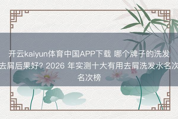 开云kaiyun体育中国APP下载 哪个牌子的洗发水去屑后果好? 2026 年实测十大有用去屑洗发水名次榜