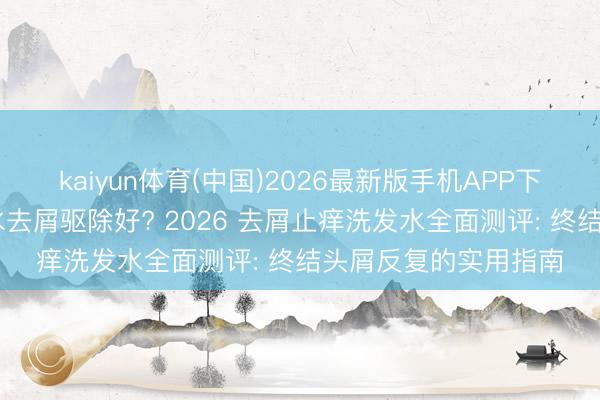 kaiyun体育(中国)2026最新版手机APP下载 哪个牌子的洗发水去屑驱除好? 2026 去屑止痒洗发水全面测评: 终结头屑反复的实用指南