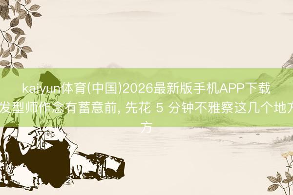 kaiyun体育(中国)2026最新版手机APP下载 发型师作念有蓄意前， 先花 5 分钟不雅察这几个地方
