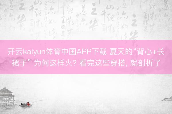 开云kaiyun体育中国APP下载 夏天的“背心+长裙子” 为何这样火? 看完这些穿搭， 就剖析了