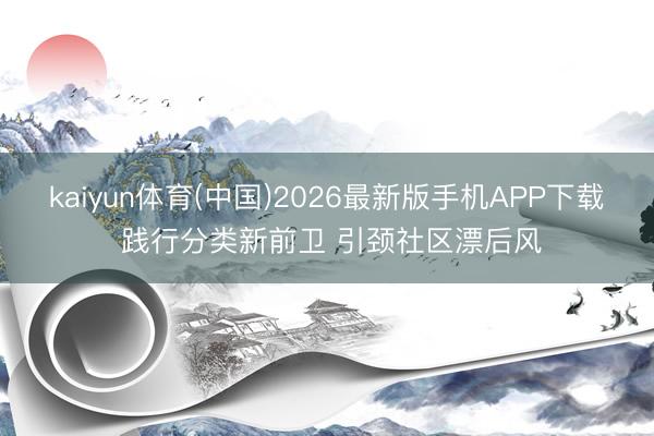 kaiyun体育(中国)2026最新版手机APP下载 践行分类新前卫 引颈社区漂后风