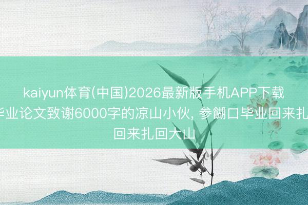 kaiyun体育(中国)2026最新版手机APP下载 曩昔毕业论文致谢6000字的凉山小伙， 参餬口毕业回来扎回大山