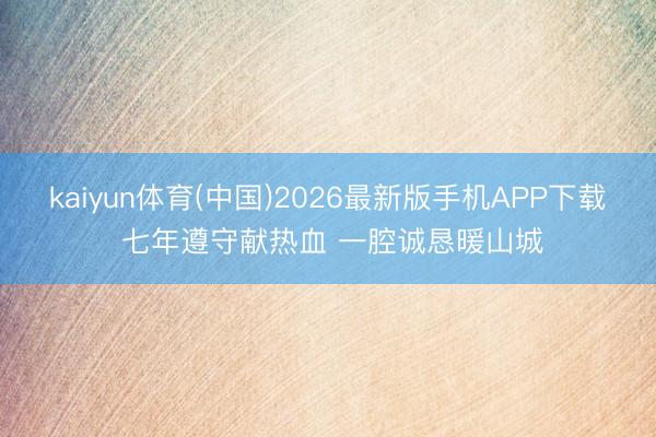 kaiyun体育(中国)2026最新版手机APP下载 七年遵守献热血 一腔诚恳暖山城
