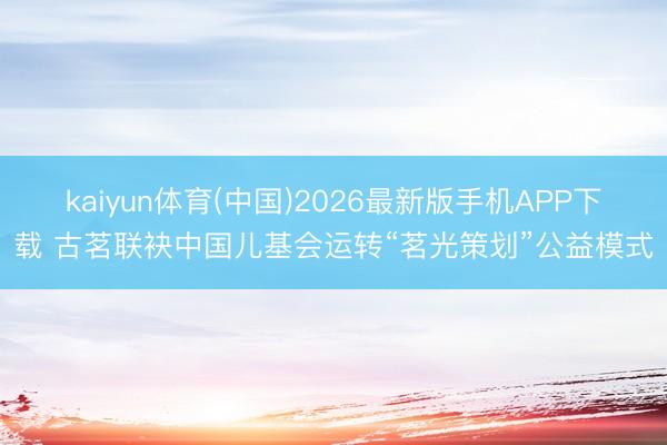 kaiyun体育(中国)2026最新版手机APP下载 古茗联袂中国儿基会运转“茗光策划”公益模式