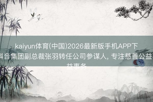 kaiyun体育(中国)2026最新版手机APP下载 抖音集团副总裁张羽转任公司参谋人， 专注慈善公益事务