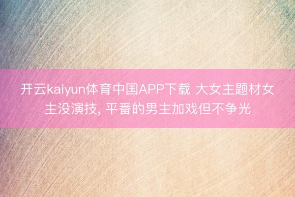 开云kaiyun体育中国APP下载 大女主题材女主没演技， 平番的男主加戏但不争光