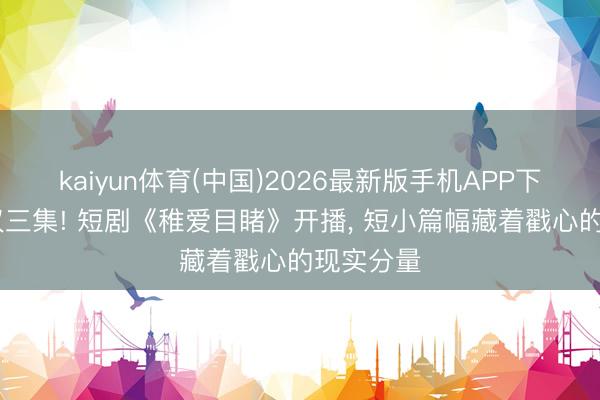 kaiyun体育(中国)2026最新版手机APP下载 全剧仅三集! 短剧《稚爱目睹》开播， 短小篇幅藏着戳心的现实分量
