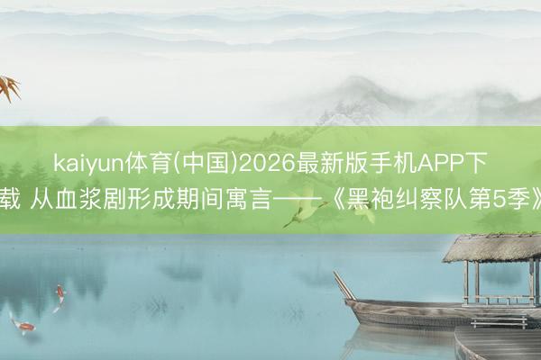 kaiyun体育(中国)2026最新版手机APP下载 从血浆剧形成期间寓言——《黑袍纠察队第5季》