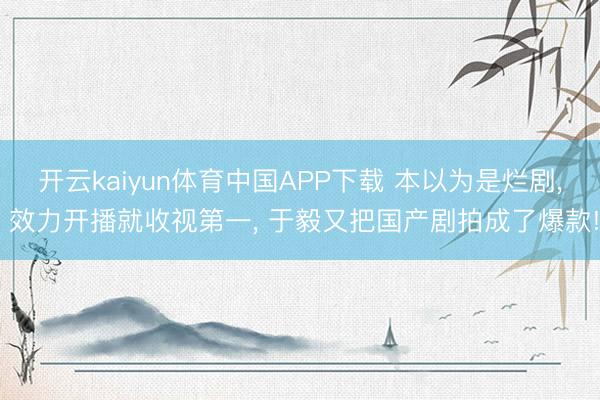 开云kaiyun体育中国APP下载 本以为是烂剧， 效力开播就收视第一， 于毅又把国产剧拍成了爆款!