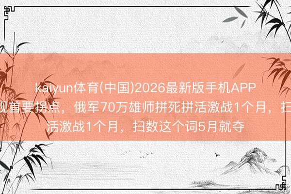 kaiyun体育(中国)2026最新版手机APP下载 俄乌干戈出现首要拐点，俄军70万雄师拼死拼活激战1个月，扫数这个词5月就夺