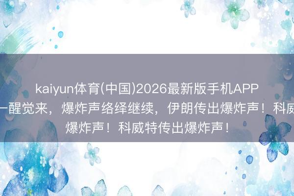 kaiyun体育(中国)2026最新版手机APP下载 出事了！一醒觉来，爆炸声络绎继续，伊朗传出爆炸声！科威特传出爆炸声！