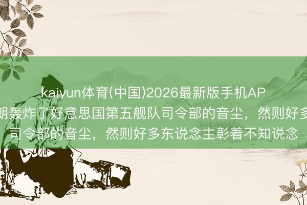 kaiyun体育(中国)2026最新版手机APP下载 一大早，传出伊朗轰炸了好意思国第五舰队司令部的音尘，然则好多东说念主彰着不知说念