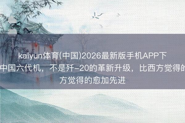 kaiyun体育(中国)2026最新版手机APP下载 外媒：中国六代机，不是歼-20的革新升级，比西方觉得的愈加先进