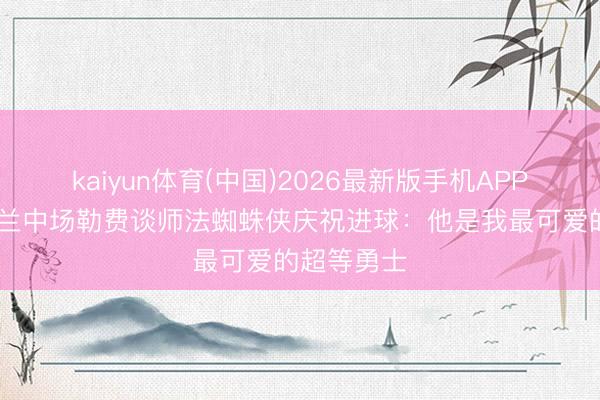kaiyun体育(中国)2026最新版手机APP下载 桑德兰中场勒费谈师法蜘蛛侠庆祝进球：他是我最可爱的超等勇士