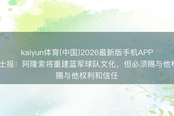 kaiyun体育(中国)2026最新版手机APP下载 泰晤士报:阿隆索将重建蓝军球队文化,但必须赐与他权利和信任