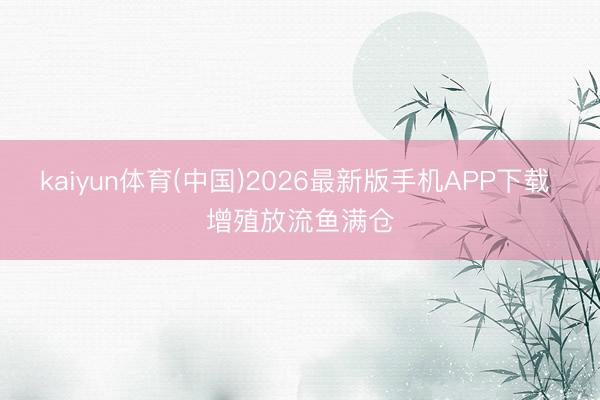 kaiyun体育(中国)2026最新版手机APP下载 增殖放流鱼满仓