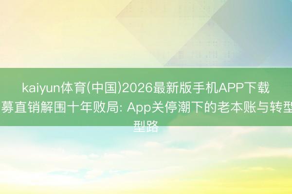 kaiyun体育(中国)2026最新版手机APP下载 公募直销解围十年败局: App关停潮下的老本账与转型路