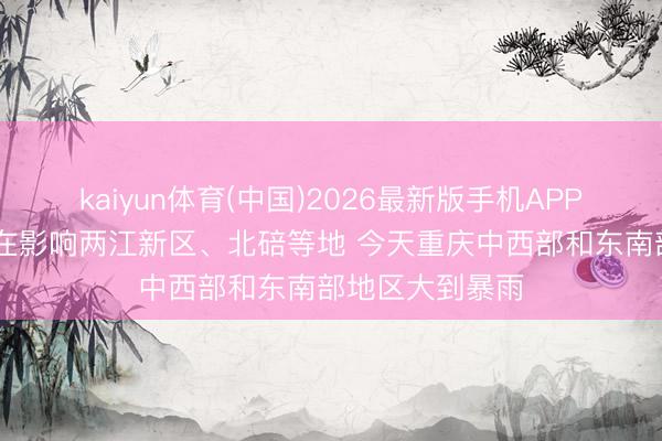 kaiyun体育(中国)2026最新版手机APP下载 强降雨正在影响两江新区、北碚等地 今天重庆中西部和东南部地区大到暴雨