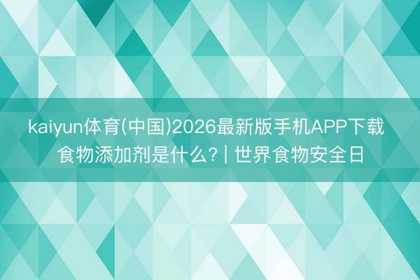 kaiyun体育(中国)2026最新版手机APP下载 食物添加剂是什么? | 世界食物安全日
