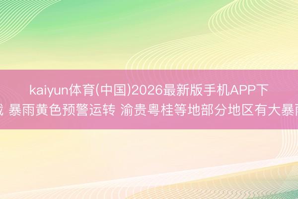 kaiyun体育(中国)2026最新版手机APP下载 暴雨黄色预警运转 渝贵粤桂等地部分地区有大暴雨