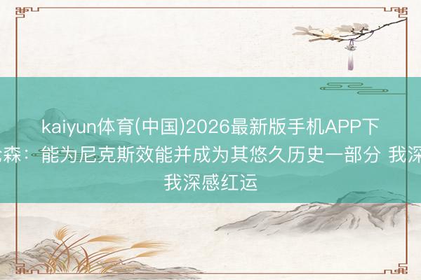 kaiyun体育(中国)2026最新版手机APP下载 布伦森：能为尼克斯效能并成为其悠久历史一部分 我深感红运