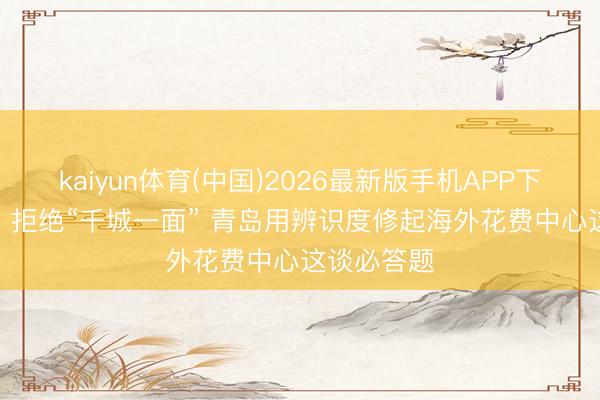 kaiyun体育(中国)2026最新版手机APP下载 信号山: 拒绝“千城一面” 青岛用辨识度修起海外花费中心这谈必答题