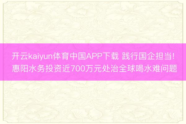开云kaiyun体育中国APP下载 践行国企担当! 惠阳水务投资近700万元处治全球喝水难问题