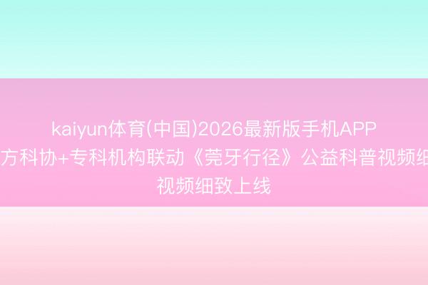kaiyun体育(中国)2026最新版手机APP下载 官方科协+专科机构联动《莞牙行径》公益科普视频细致上线