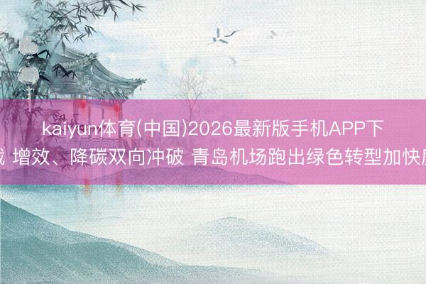 kaiyun体育(中国)2026最新版手机APP下载 增效、降碳双向冲破 青岛机场跑出绿色转型加快度