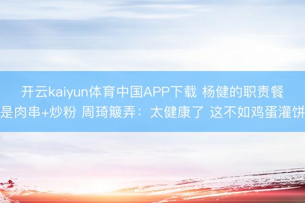 开云kaiyun体育中国APP下载 杨健的职责餐是肉串+炒粉 周琦簸弄:太健康了 这不如鸡蛋灌饼