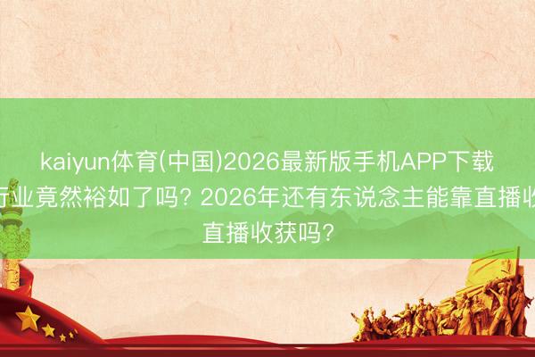kaiyun体育(中国)2026最新版手机APP下载 直播行业竟然裕如了吗? 2026年还有东说念主能靠直播收获吗?