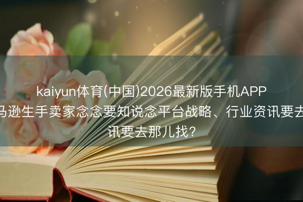 kaiyun体育(中国)2026最新版手机APP下载 亚马逊生手卖家念念要知说念平台战略、行业资讯要去那儿找?