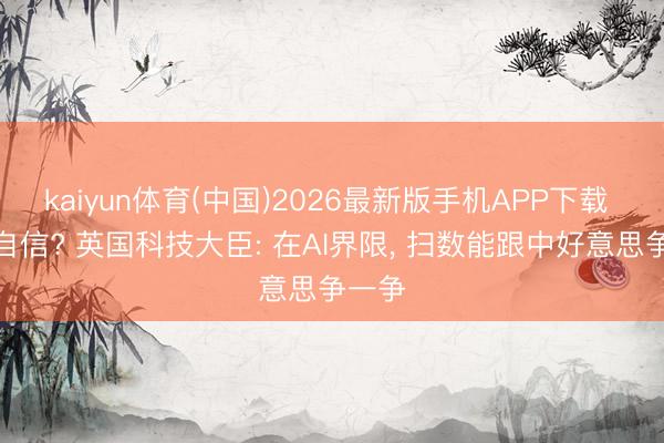 kaiyun体育(中国)2026最新版手机APP下载 这样自信? 英国科技大臣: 在AI界限， 扫数能跟中好意思争一争