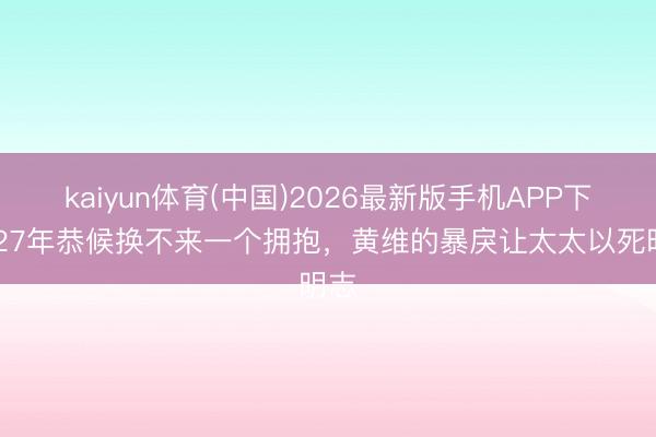 kaiyun体育(中国)2026最新版手机APP下载 27年恭候换不来一个拥抱,黄维的暴戾让太太以死明志