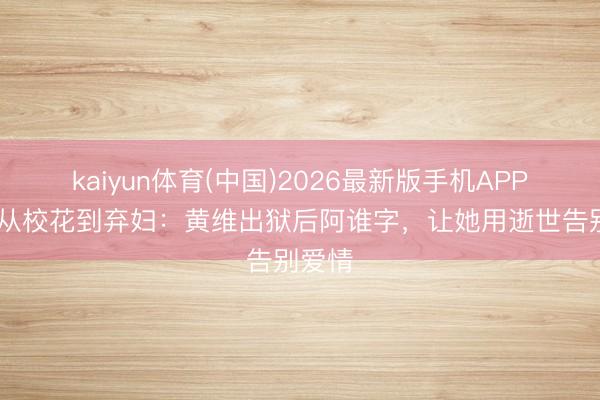 kaiyun体育(中国)2026最新版手机APP下载 从校花到弃妇：黄维出狱后阿谁字，让她用逝世告别爱情